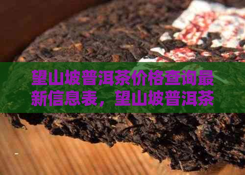 望山坡普洱茶价格查询最新信息表，望山坡普洱茶价格查询最新信息网