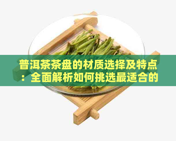 普洱茶茶盘的材质选择及特点：全面解析如何挑选最适合的茶盘