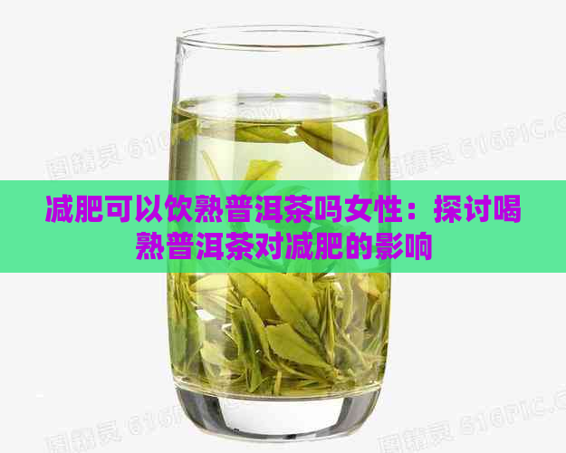 减肥可以饮熟普洱茶吗女性：探讨喝熟普洱茶对减肥的影响