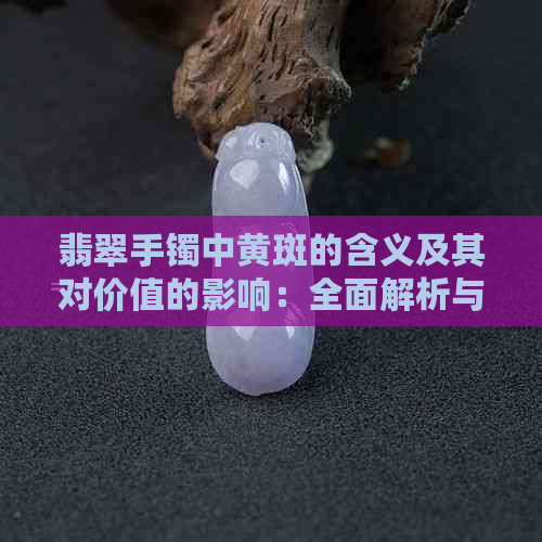 翡翠手镯中黄斑的含义及其对价值的影响：全面解析与评估