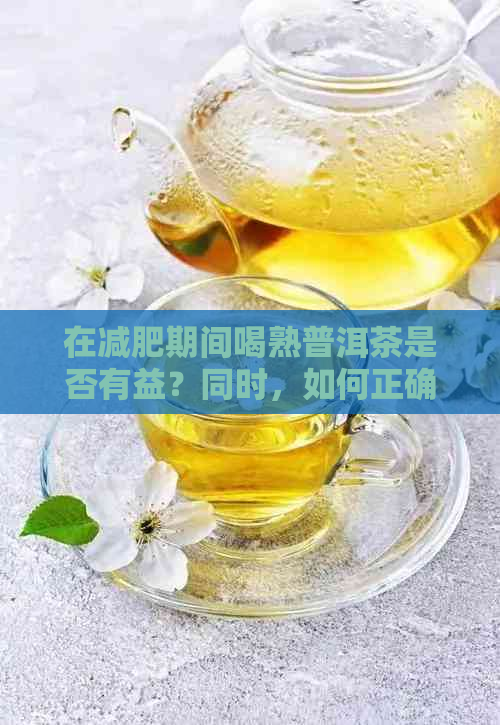 在减肥期间喝熟普洱茶是否有益？同时，如何正确饮用以达到效果？