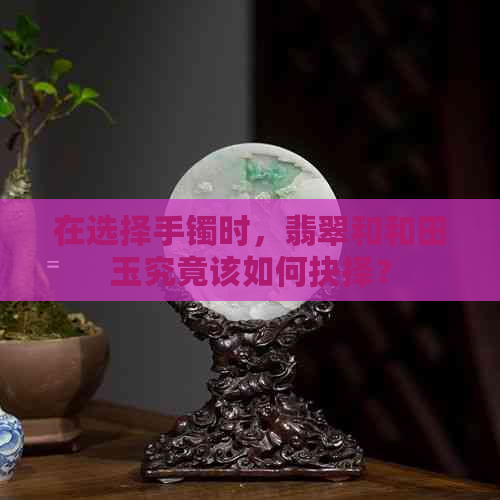 在选择手镯时，翡翠和和田玉究竟该如何抉择？