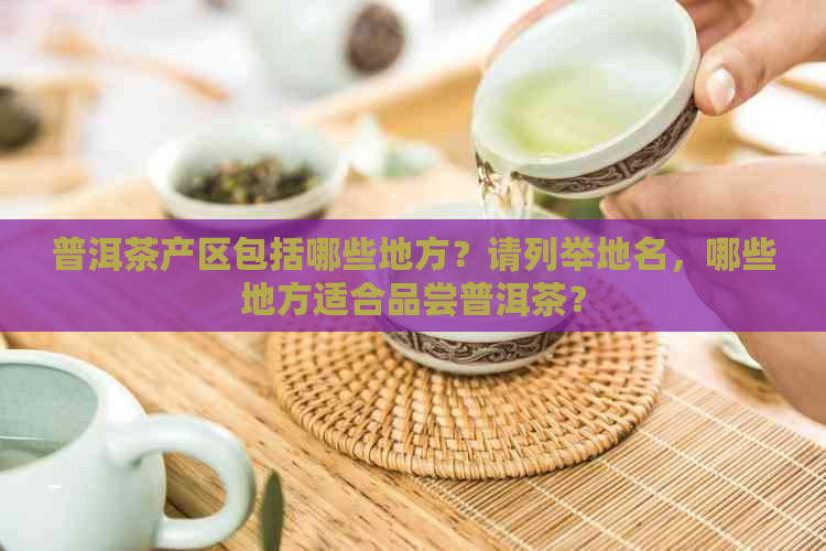 普洱茶产区包括哪些地方？请列举地名，哪些地方适合品尝普洱茶？