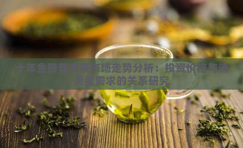 十年金砖普洱茶市场走势分析：投资价格与消费者需求的关系研究