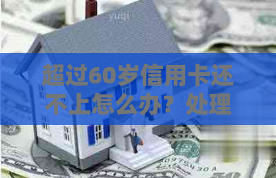 超过60岁信用卡还不上怎么办？处理建议及应对方法！