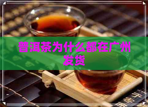 普洱茶为什么都在广州发货