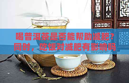 喝普洱茶是否能帮助减肥？同时，吃饭对减肥有影响吗？