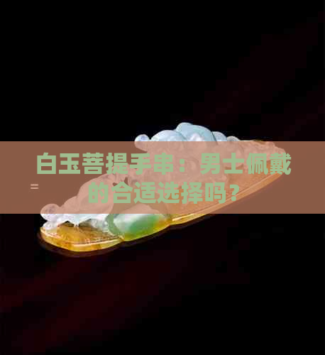 白玉菩提手串：男士佩戴的合适选择吗？