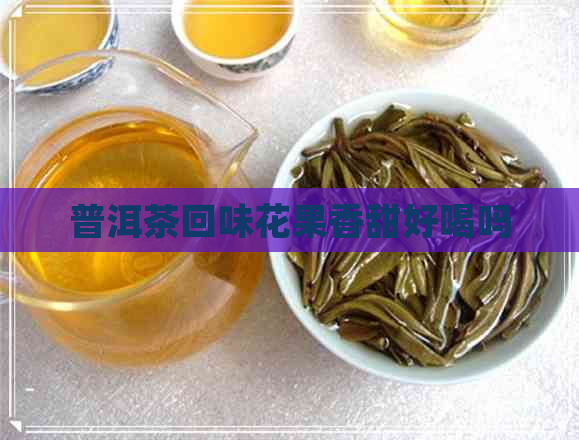 普洱茶回味花果香甜好喝吗