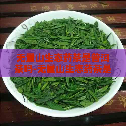 无量山生态药茶是普洱茶吗-无量山生态药茶是普洱茶吗