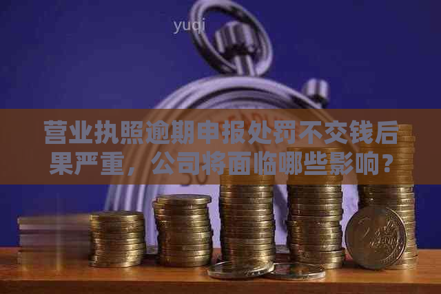 营业执照逾期申报处罚不交钱后果严重，公司将面临哪些影响？