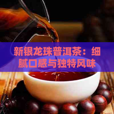 新银龙珠普洱茶：细腻口感与独特风味的完美融合