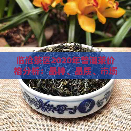 临沧茶区2020年普洱茶价格分析：品种、品质、市场趋势一应俱全