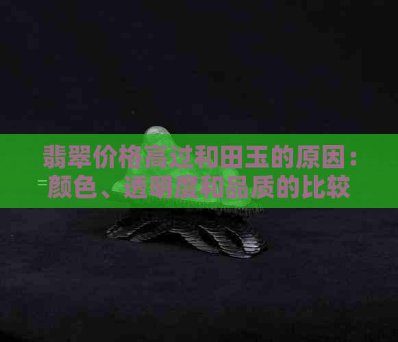 翡翠价格高过和田玉的原因：颜色、透明度和品质的比较分析