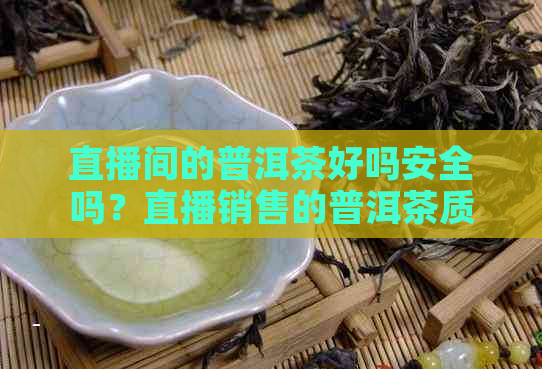 直播间的普洱茶好吗安全吗？直播销售的普洱茶质量可信吗？能购买吗？