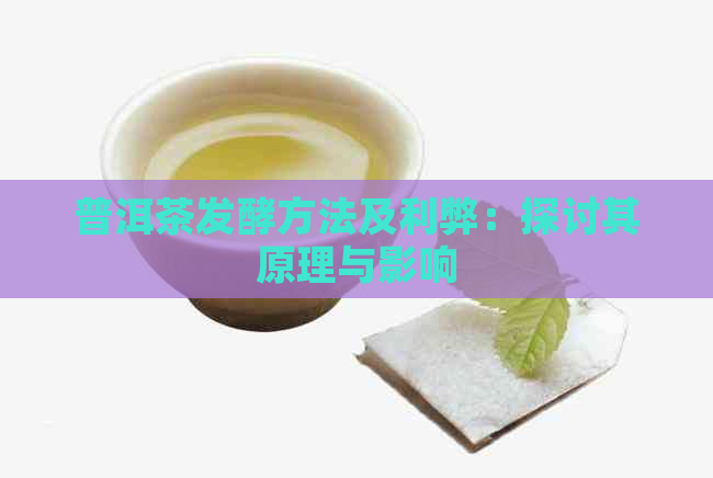 普洱茶发酵方法及利弊：探讨其原理与影响