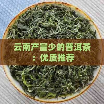 云南产量少的普洱茶：优质推荐