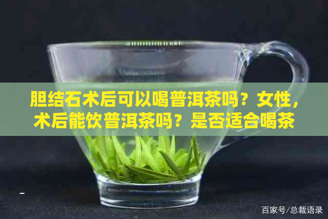 胆结石术后可以喝普洱茶吗？女性，术后能饮普洱茶吗？是否适合喝茶叶茶？