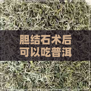 胆结石术后可以吃普洱茶吗