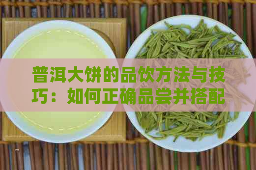 普洱大饼的品饮方法与技巧：如何正确品尝并搭配茶叶？