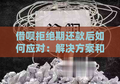 借呗拒绝期还款后如何应对：解决方案和建议