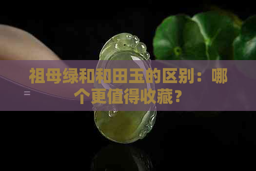 祖母绿和和田玉的区别：哪个更值得收藏？