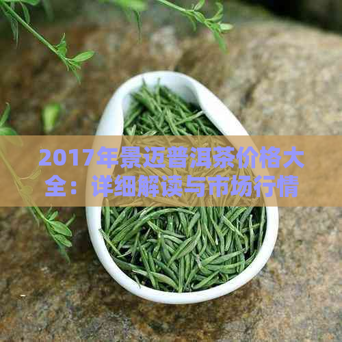 2017年景迈普洱茶价格大全：详细解读与市场行情分析