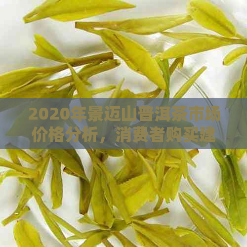 2020年景迈山普洱茶市场价格分析，消费者购买建议与趋势