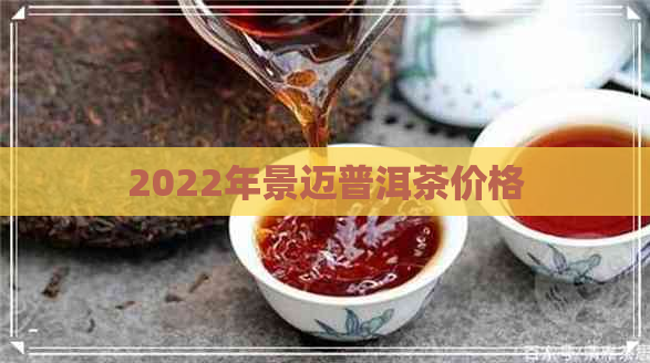 2022年景迈普洱茶价格