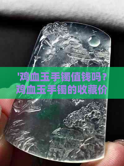 '鸡血玉手镯值钱吗？鸡血玉手镯的收藏价值和功效与作用是什么？'