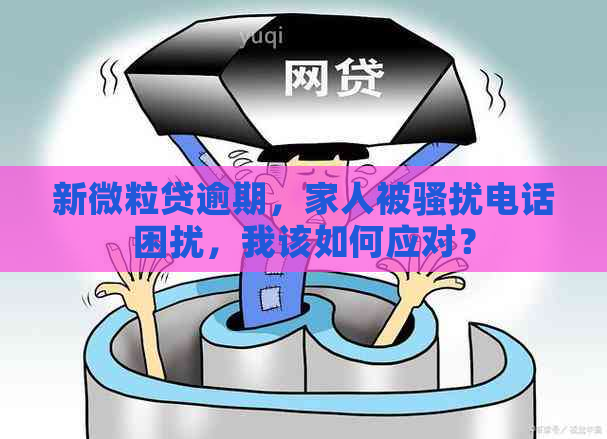 新微粒贷逾期，家人被电话困扰，我该如何应对？