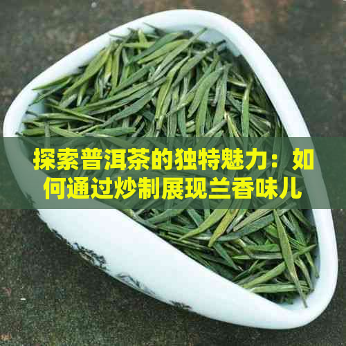 探索普洱茶的独特魅力：如何通过炒制展现兰香味儿