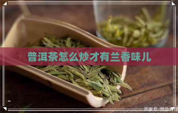 普洱茶怎么炒才有兰香味儿