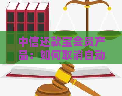 中信还款宝会员产品：如何取消自动扣款和了解详情