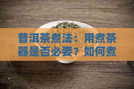 普洱茶煮法：用煮茶器是否必要？如何煮才能味道醇厚？