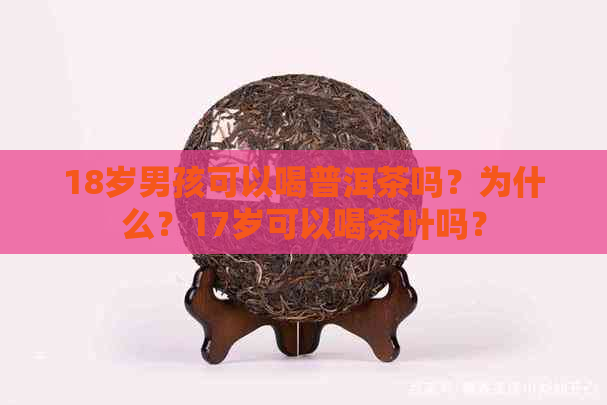 18岁男孩可以喝普洱茶吗？为什么？17岁可以喝茶叶吗？