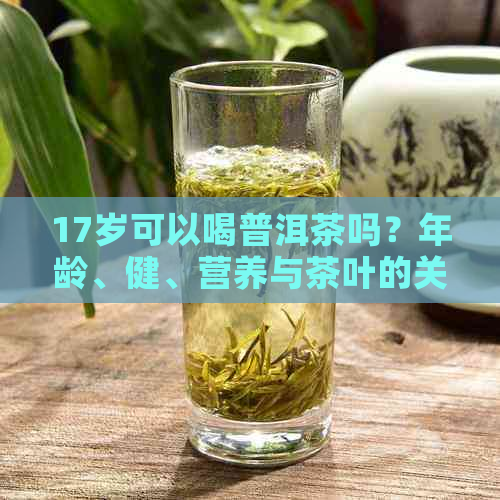 17岁可以喝普洱茶吗？年龄、健、营养与茶叶的关系解析