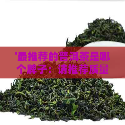 '最推荐的普洱茶是哪个牌子：请推荐质量优良的普洱茶'