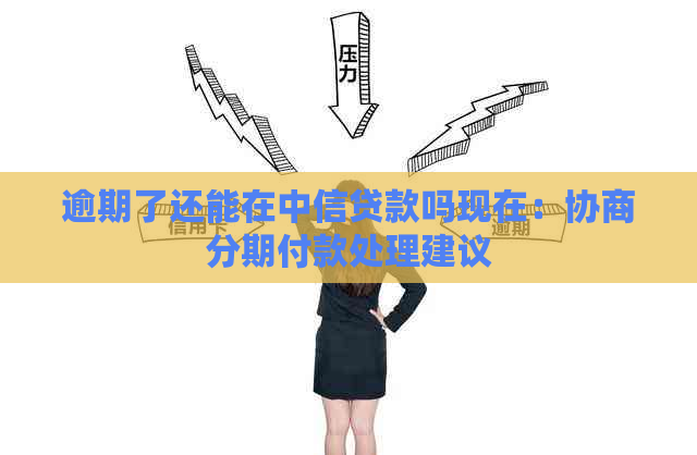 逾期了还能在中信贷款吗现在：协商分期付款处理建议