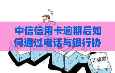 中信信用卡逾期后如何通过电话与银行协商还款？