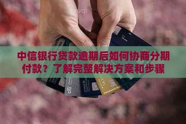 中信银行贷款逾期后如何协商分期付款？了解完整解决方案和步骤