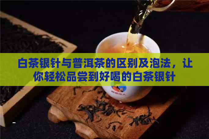 白茶银针与普洱茶的区别及泡法，让你轻松品尝到好喝的白茶银针