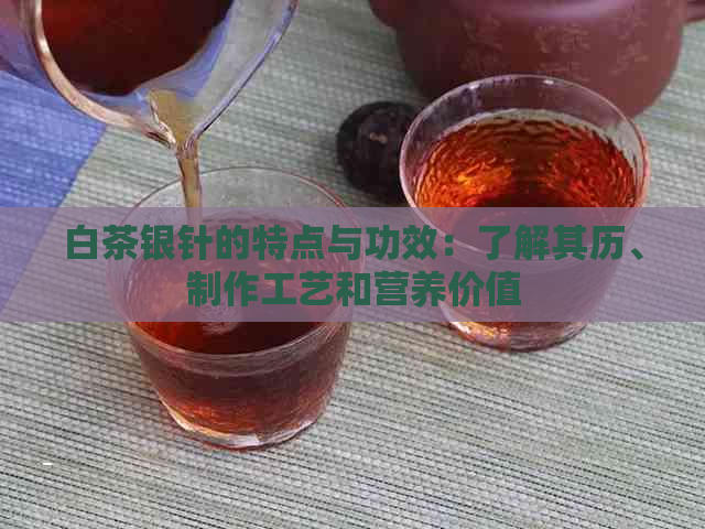 白茶银针的特点与功效：了解其历、制作工艺和营养价值