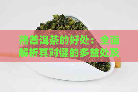 熟普洱茶的好处：全面解析其对健的多益处及其适用人群