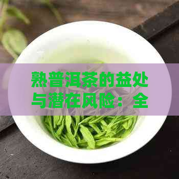 熟普洱茶的益处与潜在风险：全面解析喝熟普洱茶的好处与坏处