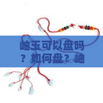 岫玉可以盘吗？如何盘？岫玉能盘出包浆和油润吗？