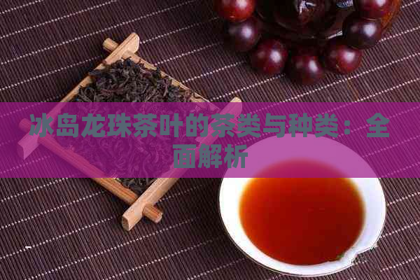 冰岛龙珠茶叶的茶类与种类：全面解析