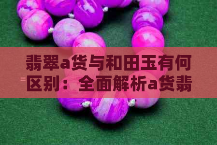 翡翠a货与和田玉有何区别：全面解析a货翡翠和翡翠的区别