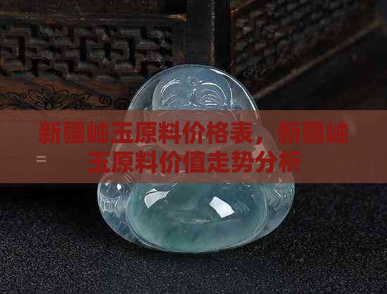 新疆岫玉原料价格表，新疆岫玉原料价值走势分析