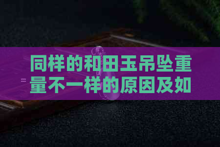 同样的和田玉吊坠重量不一样的原因及如何选择重或轻的问题